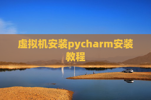 虚拟机安装pycharm安装教程 虚拟机安装pycharm安装教程